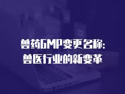 獸藥GMP變更名稱：獸醫(yī)行業(yè)的新變革