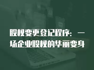 股權(quán)變更登記程序：一場企業(yè)股權(quán)的華麗變身