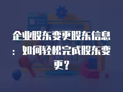 企業股東變更股東信息：如何輕松完成股東變更？