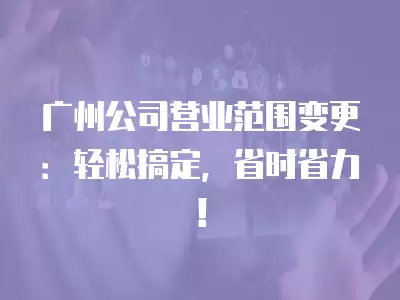 廣州公司營業范圍變更：輕松搞定，省時省力！