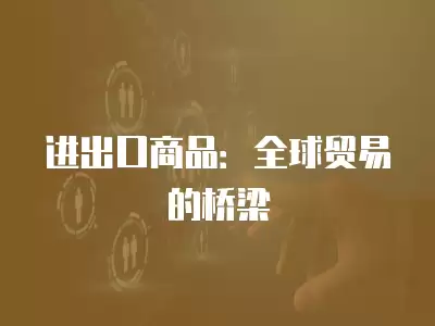 進出口商品：全球貿易的橋梁