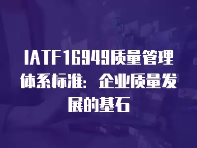 IATF16949質(zhì)量管理體系標準：企業(yè)質(zhì)量發(fā)展的基石