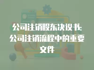 公司注銷股東決議書：公司注銷流程中的重要文件