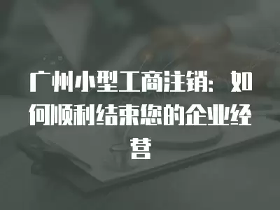 廣州小型工商注銷：如何順利結束您的企業經營