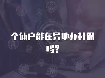 個體戶能在異地辦社保嗎？