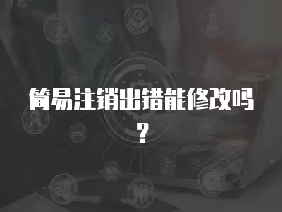 簡易注銷出錯(cuò)能修改嗎？