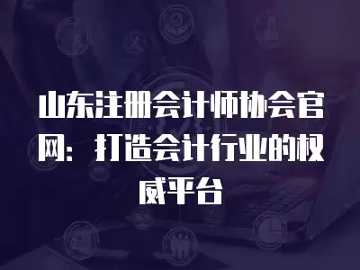 山東注冊會計師協會官網：打造會計行業的權威平臺