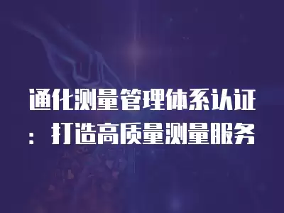 通化測量管理體系認(rèn)證：打造高質(zhì)量測量服務(wù)