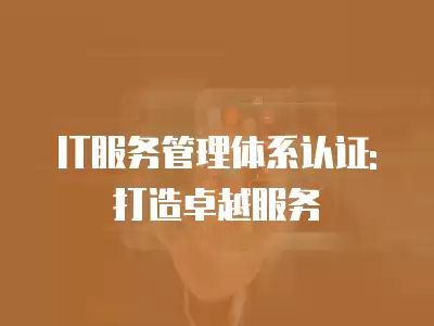 IT服務管理體系認證:打造卓越服務