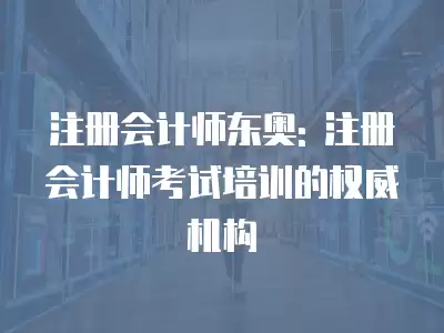 注冊會計師東奧: 注冊會計師考試培訓(xùn)的權(quán)威機構(gòu)