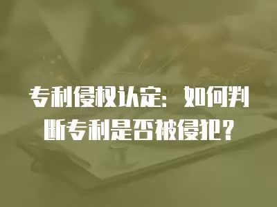 專利侵權認定：如何判斷專利是否被侵犯？