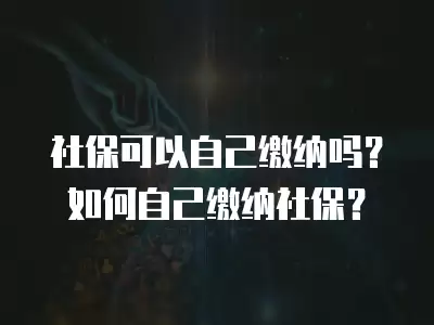 社保可以自己繳納嗎？如何自己繳納社保？