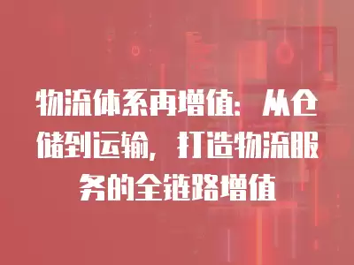 物流體系再增值：從倉儲到運輸，打造物流服務的全鏈路增值