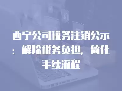 西寧公司稅務注銷公示：解除稅務負擔，簡化手續流程