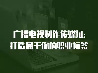 廣播電視制作傳媒證：打造屬于你的職業(yè)標簽