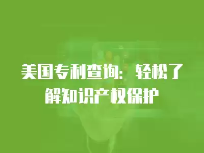 美國專利查詢：輕松了解知識(shí)產(chǎn)權(quán)保護(hù)