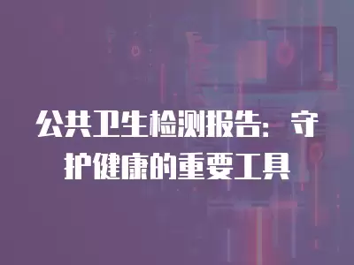 公共衛生檢測報告：守護健康的重要工具