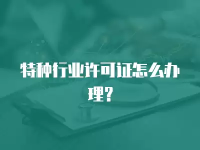 特種行業許可證怎么辦理？