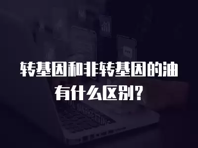 轉基因和非轉基因的油有什么區別？