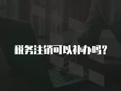 稅務注銷可以補辦嗎？