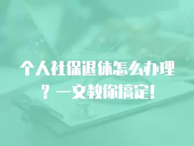 個(gè)人社保退休怎么辦理？一文教你搞定！