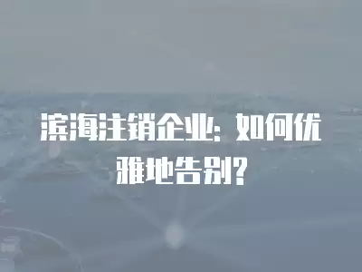 濱海注銷企業: 如何優雅地告別?