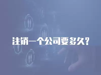 注銷一個(gè)公司要多久?