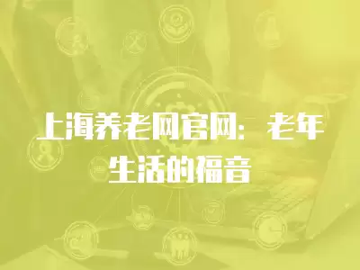 上海養老網官網：老年生活的福音