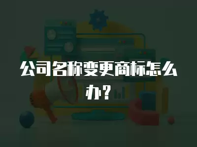 公司名稱變更商標怎么辦？