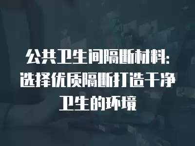 公共衛生間隔斷材料：選擇優質隔斷打造干凈衛生的環境