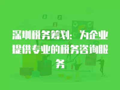 深圳稅務籌劃：為企業提供專業的稅務咨詢服務