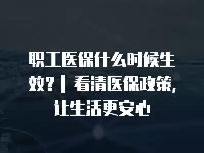 職工醫(yī)保什么時(shí)候生效？| 看清醫(yī)保政策，讓生活更安心