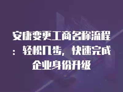 安康變更工商名稱(chēng)流程：輕松幾步，快速完成企業(yè)身份升級(jí)