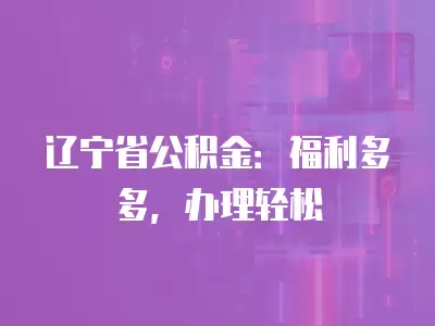 遼寧省公積金：福利多多，辦理輕松