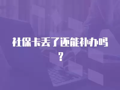 社保卡丟了還能補辦嗎？