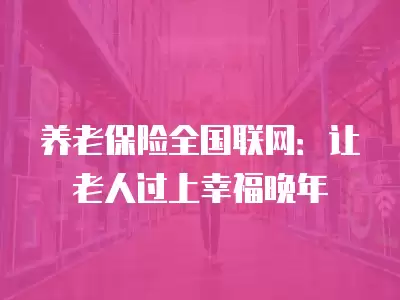 養老保險全國聯網：讓老人過上幸福晚年