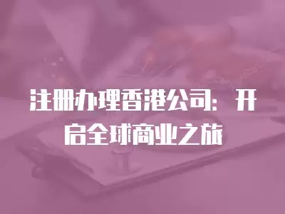 注冊辦理香港公司：開啟全球商業(yè)之旅