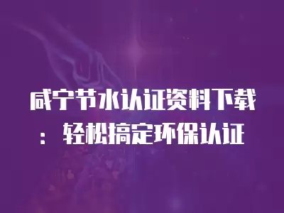 咸寧節(jié)水認證資料下載：輕松搞定環(huán)保認證