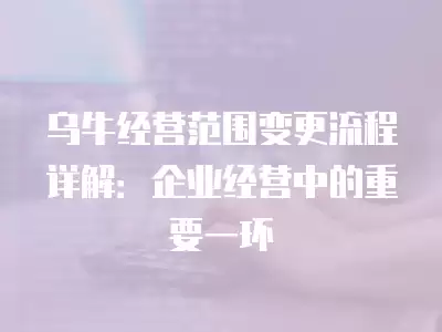 烏牛經營范圍變更流程詳解：企業經營中的重要一環