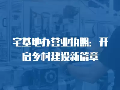 宅基地辦營業(yè)執(zhí)照：開啟鄉(xiāng)村建設(shè)新篇章