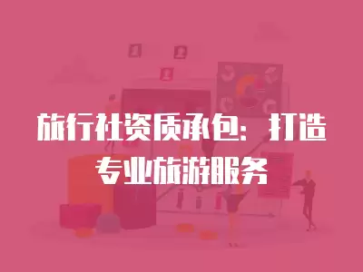 旅行社資質(zhì)承包：打造專業(yè)旅游服務(wù)