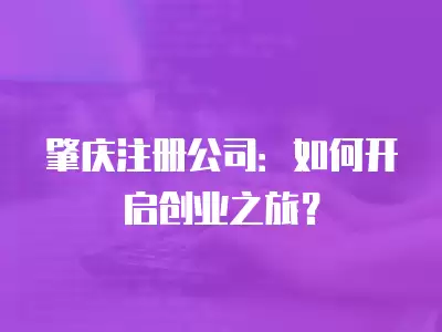 肇慶注冊公司：如何開啟創業之旅？