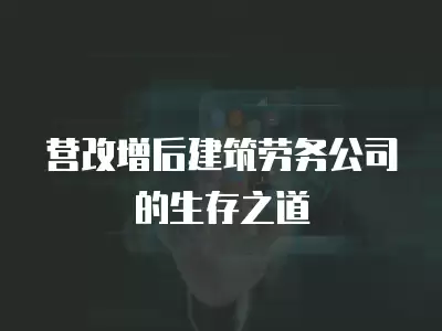 營改增后建筑勞務公司的生存之道