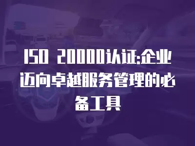 ISO 20000認證:企業邁向卓越服務管理的必備工具