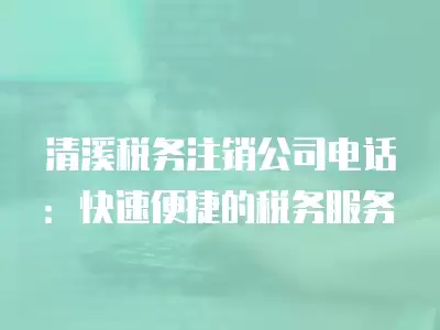 清溪稅務注銷公司電話：快速便捷的稅務服務