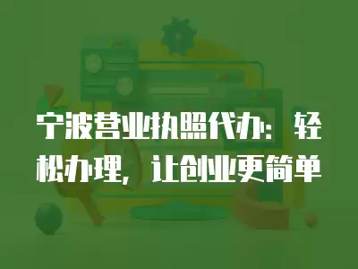 寧波營業執照代辦：輕松辦理，讓創業更簡單