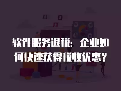 軟件服務退稅：企業(yè)如何快速獲得稅收優(yōu)惠？