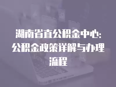 湖南省直公積金中心：公積金政策詳解與辦理流程