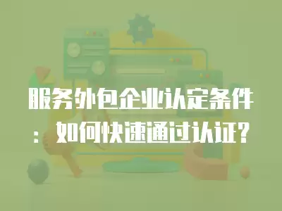 服務外包企業認定條件：如何快速通過認證？