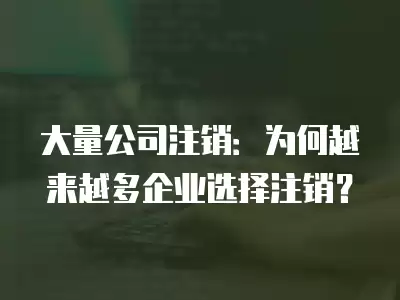 大量公司注銷：為何越來越多企業選擇注銷？